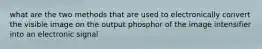 what are the two methods that are used to electronically convert the visible image on the output phosphor of the image intensifier into an electronic signal