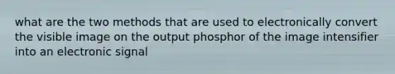 what are the two methods that are used to electronically convert the visible image on the output phosphor of the image intensifier into an electronic signal