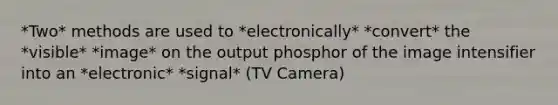 *Two* methods are used to *electronically* *convert* the *visible* *image* on the output phosphor of the image intensifier into an *electronic* *signal* (TV Camera)