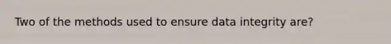 Two of the methods used to ensure data integrity are?