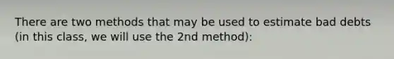 There are two methods that may be used to estimate bad debts (in this class, we will use the 2nd method):