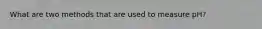 What are two methods that are used to measure pH?