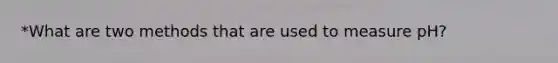 *What are two methods that are used to measure pH?