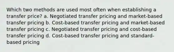 Which two methods are used most often when establishing a transfer price? a. Negotiated transfer pricing and market-based transfer pricing b. Cost-based transfer pricing and market-based transfer pricing c. Negotiated transfer pricing and cost-based transfer pricing d. Cost-based transfer pricing and standard-based pricing