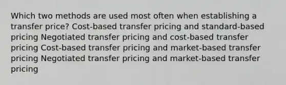 Which two methods are used most often when establishing a transfer price? Cost-based transfer pricing and standard-based pricing Negotiated transfer pricing and cost-based transfer pricing Cost-based transfer pricing and market-based transfer pricing Negotiated transfer pricing and market-based transfer pricing