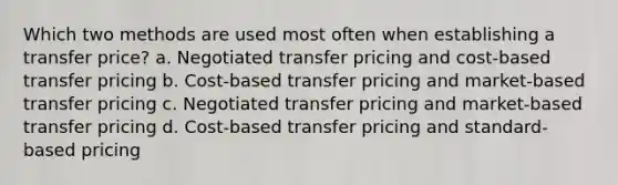 Which two methods are used most often when establishing a transfer price? a. Negotiated transfer pricing and cost-based transfer pricing b. Cost-based transfer pricing and market-based transfer pricing c. Negotiated transfer pricing and market-based transfer pricing d. Cost-based transfer pricing and standard-based pricing