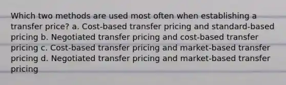 Which two methods are used most often when establishing a transfer price? a. Cost-based transfer pricing and standard-based pricing b. Negotiated transfer pricing and cost-based transfer pricing c. Cost-based transfer pricing and market-based transfer pricing d. Negotiated transfer pricing and market-based transfer pricing