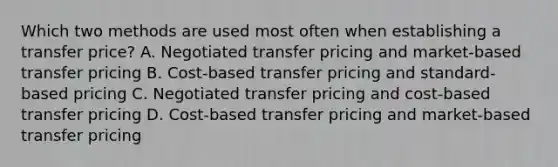 Which two methods are used most often when establishing a transfer price? A. Negotiated transfer pricing and market-based transfer pricing B. Cost-based transfer pricing and standard-based pricing C. Negotiated transfer pricing and cost-based transfer pricing D. Cost-based transfer pricing and market-based transfer pricing