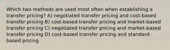 Which two methods are used most often when establishing a transfer pricing? A) negotiated transfer pricing and cost-based transfer pricing B) cost-based transfer pricing and market-based transfer pricing C) negotiated transfer pricing and market-based transfer pricing D) cost-based transfer pricing and standard-based pricing