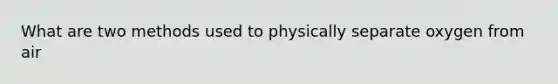 What are two methods used to physically separate oxygen from air