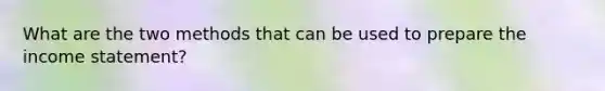 What are the two methods that can be used to prepare the <a href='https://www.questionai.com/knowledge/kCPMsnOwdm-income-statement' class='anchor-knowledge'>income statement</a>?