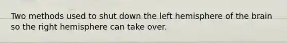 Two methods used to shut down the left hemisphere of the brain so the right hemisphere can take over.