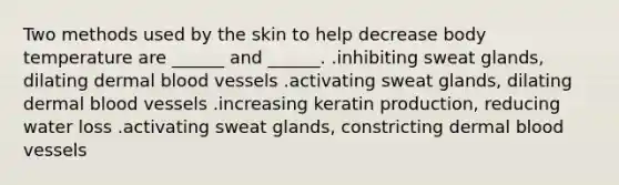 Two methods used by the skin to help decrease body temperature are ______ and ______. .inhibiting sweat glands, dilating dermal <a href='https://www.questionai.com/knowledge/kZJ3mNKN7P-blood-vessels' class='anchor-knowledge'>blood vessels</a> .activating sweat glands, dilating dermal blood vessels .increasing keratin production, reducing water loss .activating sweat glands, constricting dermal blood vessels