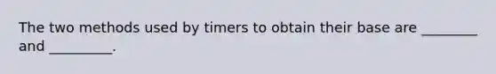 The two methods used by timers to obtain their base are ________ and _________.