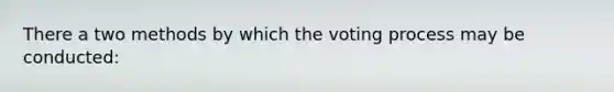 There a two methods by which the voting process may be conducted: