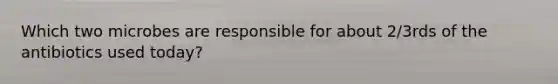 Which two microbes are responsible for about 2/3rds of the antibiotics used today?