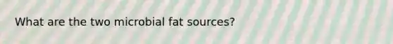 What are the two microbial fat sources?