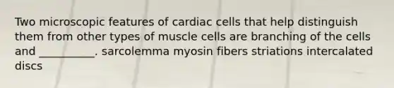 Two microscopic features of cardiac cells that help distinguish them from other types of muscle cells are branching of the cells and __________. sarcolemma myosin fibers striations intercalated discs