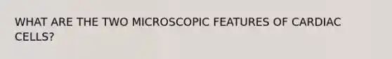 WHAT ARE THE TWO MICROSCOPIC FEATURES OF CARDIAC CELLS?