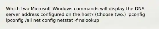 Which two Microsoft Windows commands will display the DNS server address configured on the host? (Choose two.) ipconfig ipconfig /all net config netstat -f nslookup