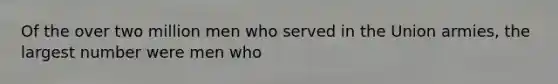 Of the over two million men who served in the Union armies, the largest number were men who