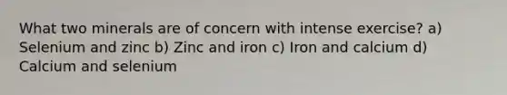 What two minerals are of concern with intense exercise? a) Selenium and zinc b) Zinc and iron c) Iron and calcium d) Calcium and selenium