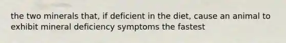 the two minerals that, if deficient in the diet, cause an animal to exhibit mineral deficiency symptoms the fastest