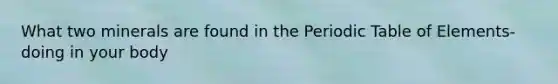 What two minerals are found in the Periodic Table of Elements-doing in your body