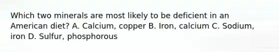 Which two minerals are most likely to be deficient in an American diet? A. Calcium, copper B. Iron, calcium C. Sodium, iron D. Sulfur, phosphorous