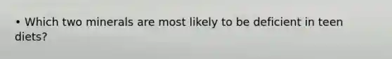 • Which two minerals are most likely to be deficient in teen diets?
