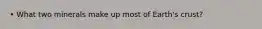 • What two minerals make up most of Earth's crust?