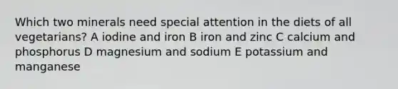 Which two minerals need special attention in the diets of all vegetarians? A iodine and iron B iron and zinc C calcium and phosphorus D magnesium and sodium E potassium and manganese