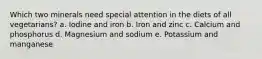 Which two minerals need special attention in the diets of all vegetarians? a. Iodine and iron b. Iron and zinc c. Calcium and phosphorus d. Magnesium and sodium e. Potassium and manganese