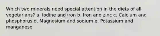 Which two minerals need special attention in the diets of all vegetarians? a. Iodine and iron b. Iron and zinc c. Calcium and phosphorus d. Magnesium and sodium e. Potassium and manganese