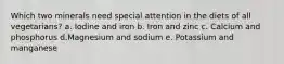 Which two minerals need special attention in the diets of all vegetarians? a. Iodine and iron b. Iron and zinc c. Calcium and phosphorus d.Magnesium and sodium e. Potassium and manganese