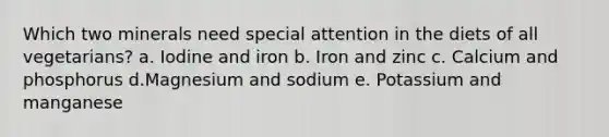 Which two minerals need special attention in the diets of all vegetarians? a. Iodine and iron b. Iron and zinc c. Calcium and phosphorus d.Magnesium and sodium e. Potassium and manganese