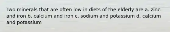 Two minerals that are often low in diets of the elderly are a. zinc and iron b. calcium and iron c. sodium and potassium d. calcium and potassium