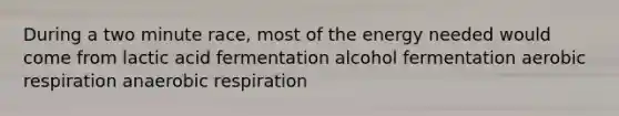 During a two minute race, most of the energy needed would come from lactic acid fermentation alcohol fermentation aerobic respiration anaerobic respiration