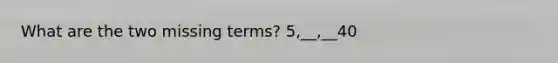 What are the two missing terms? 5,__,__40