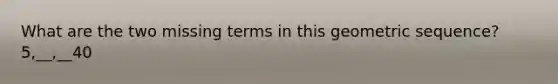 What are the two missing terms in this geometric sequence? 5,__,__40