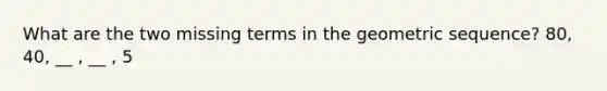 What are the two missing terms in the geometric sequence? 80, 40, __ , __ , 5