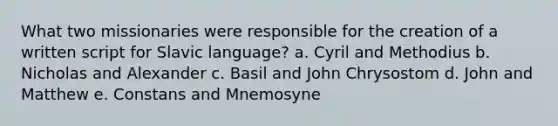 What two missionaries were responsible for the creation of a written script for Slavic language? a. Cyril and Methodius b. Nicholas and Alexander c. Basil and John Chrysostom d. John and Matthew e. Constans and Mnemosyne