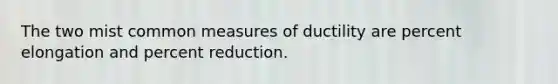 The two mist common measures of ductility are percent elongation and percent reduction.