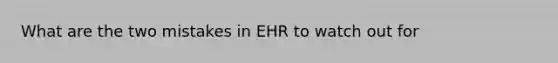 What are the two mistakes in EHR to watch out for