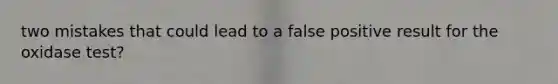 two mistakes that could lead to a false positive result for the oxidase test?