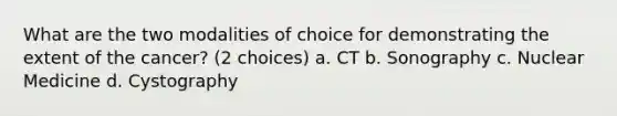 What are the two modalities of choice for demonstrating the extent of the cancer? (2 choices) a. CT b. Sonography c. Nuclear Medicine d. Cystography