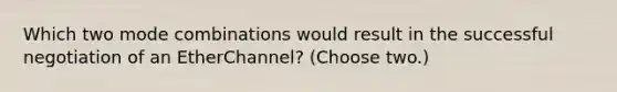 Which two mode combinations would result in the successful negotiation of an EtherChannel? (Choose two.)