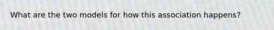 What are the two models for how this association happens?