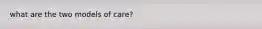 what are the two models of care?