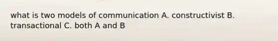 what is two models of communication A. constructivist B. transactional C. both A and B